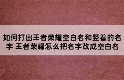 如何打出王者荣耀空白名和竖着的名字 王者荣耀怎么把名字改成空白名